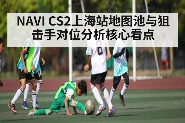 NAVI CS2上海站地图池与狙击手对位分析核心看点
