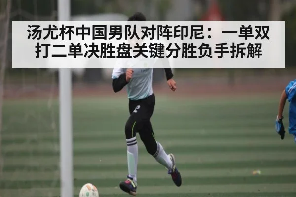 汤尤杯中国男队对阵印尼：一单双打二单决胜盘关键分胜负手拆解