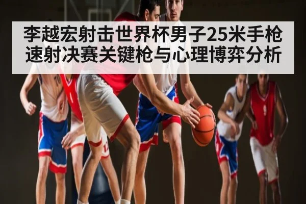 李越宏射击世界杯男子25米手枪速射决赛关键枪与心理博弈分析